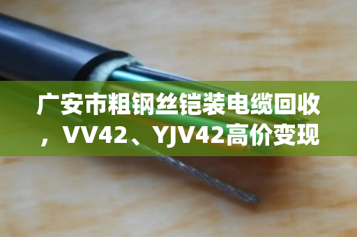 广安市粗钢丝铠装电缆回收，VV42、YJV42高价变现的靠谱门道