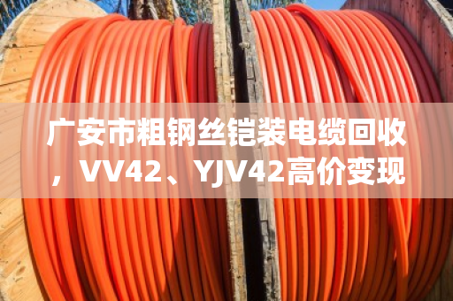 广安市粗钢丝铠装电缆回收，VV42、YJV42高价变现的靠谱门道