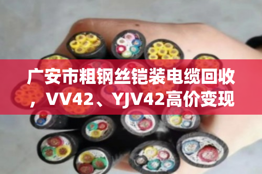 广安市粗钢丝铠装电缆回收，VV42、YJV42高价变现的靠谱门道