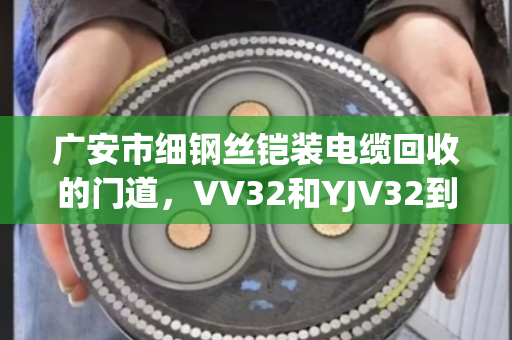 广安市细钢丝铠装电缆回收的门道，VV32和YJV32到底值多少钱？泊祎回收给你说透