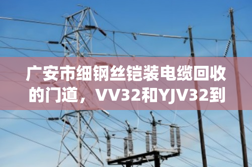 广安市细钢丝铠装电缆回收的门道，VV32和YJV32到底值多少钱？泊祎回收给你说透