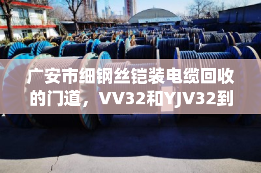 广安市细钢丝铠装电缆回收的门道，VV32和YJV32到底值多少钱？泊祎回收给你说透