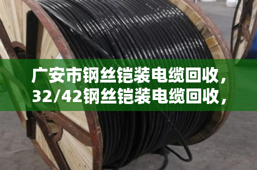 广安市钢丝铠装电缆回收，32/42钢丝铠装电缆回收，废缆变钱的门道与实惠