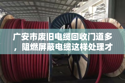 广安市废旧电缆回收门道多，阻燃屏蔽电缆这样处理才划算