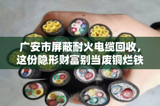 广安市屏蔽耐火电缆回收，这份隐形财富别当废铜烂铁卖
