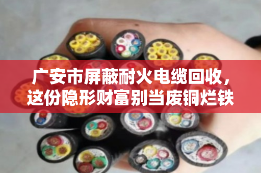 广安市屏蔽耐火电缆回收，这份隐形财富别当废铜烂铁卖