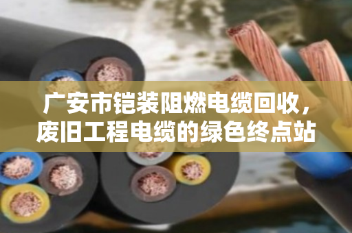广安市铠装阻燃电缆回收，废旧工程电缆的绿色终点站