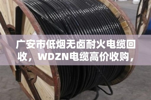 广安市低烟无卤耐火电缆回收，WDZN电缆高价收购，省心变现就找泊祎回收