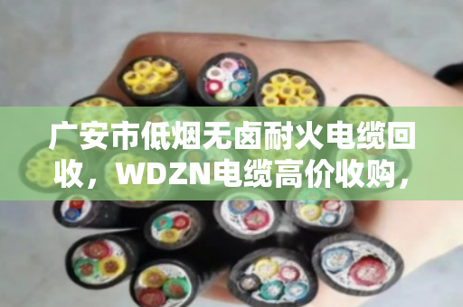 广安市低烟无卤耐火电缆回收，WDZN电缆高价收购，省心变现就找泊祎回收