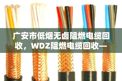 广安市低烟无卤阻燃电缆回收，WDZ阻燃电缆回收—废旧电缆变富矿，找对路子不吃亏