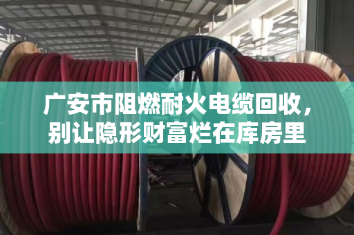 广安市阻燃耐火电缆回收，别让隐形财富烂在库房里