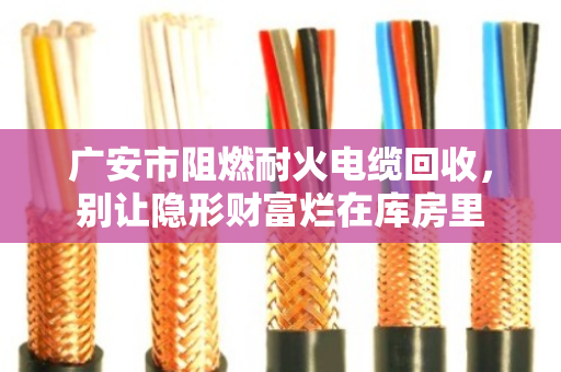 广安市阻燃耐火电缆回收，别让隐形财富烂在库房里