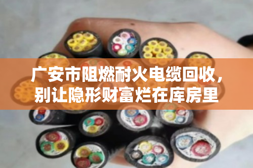 广安市阻燃耐火电缆回收，别让隐形财富烂在库房里