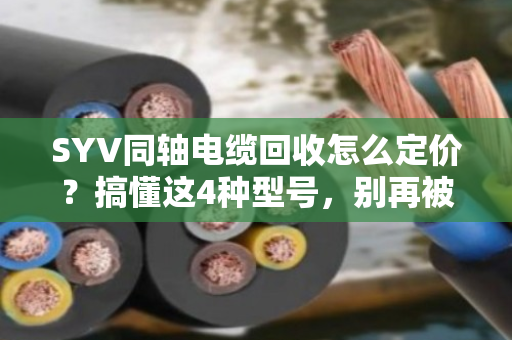 SYV同轴电缆回收怎么定价?搞懂这4种型号,别再被坑了 SYV同轴电缆回收怎么定价?搞懂这4种型号,别再被坑了