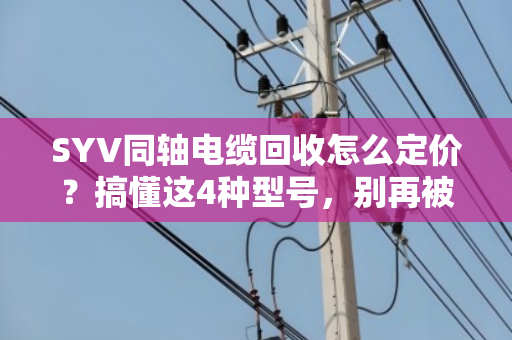 SYV同轴电缆回收怎么定价？搞懂这4种型号，别再被坑了
