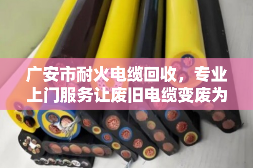 广安市耐火电缆回收，专业上门服务让废旧电缆变废为宝