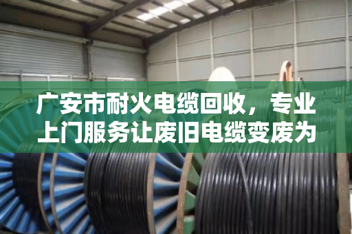 广安市耐火电缆回收，专业上门服务让废旧电缆变废为宝