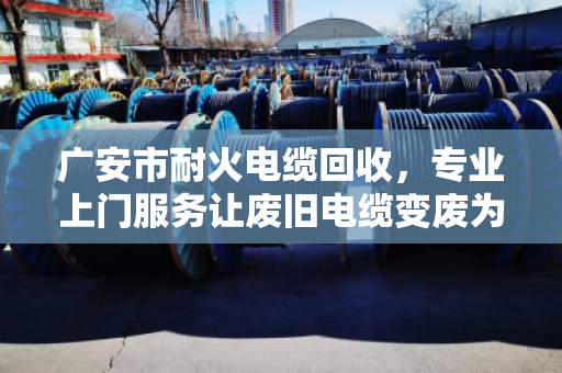 广安市耐火电缆回收，专业上门服务让废旧电缆变废为宝