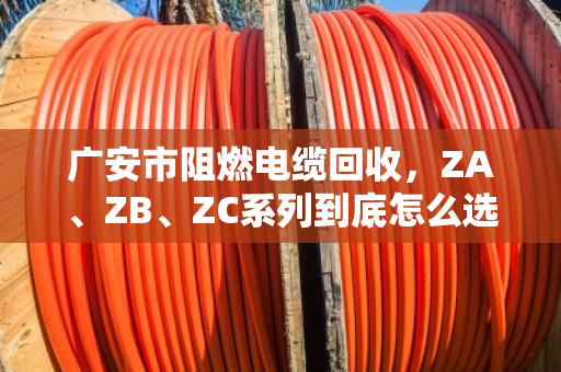 广安市阻燃电缆回收，ZA、ZB、ZC系列到底怎么选？泊祎回收给你讲透