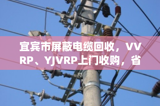 宜宾市屏蔽电缆回收，VVRP、YJVRP上门收购，省心又划算