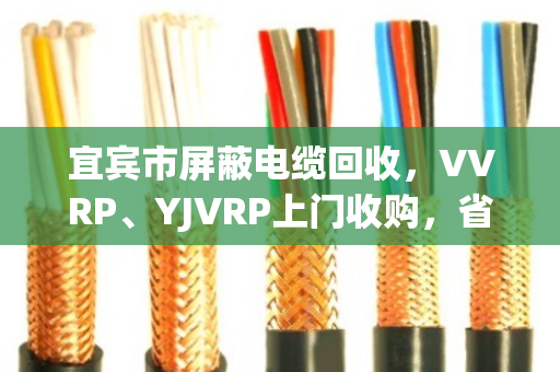 宜宾市屏蔽电缆回收，VVRP、YJVRP上门收购，省心又划算