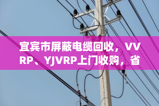 宜宾市屏蔽电缆回收，VVRP、YJVRP上门收购，省心又划算