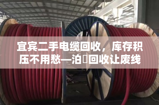宜宾二手电缆回收，库存积压不用愁—泊祎回收让废线变现款