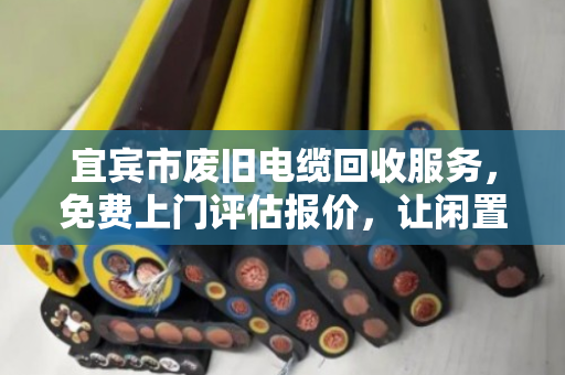 宜宾市废旧电缆回收服务,免费上门评估报价,让闲置线缆变现金 宜宾市废旧电缆回收服务,免费上门评估报价,让闲置线缆变现金