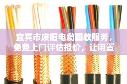 宜宾市废旧电缆回收服务,免费上门评估报价,让闲置线缆变现金 宜宾市废旧电缆回收服务,免费上门评估报价,让闲置线缆变现金