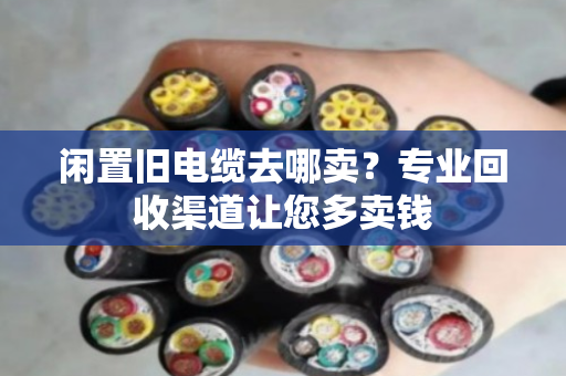 闲置旧电缆去哪卖?专业回收渠道让您多卖钱 闲置旧电缆去哪卖?专业回收渠道让您多卖钱