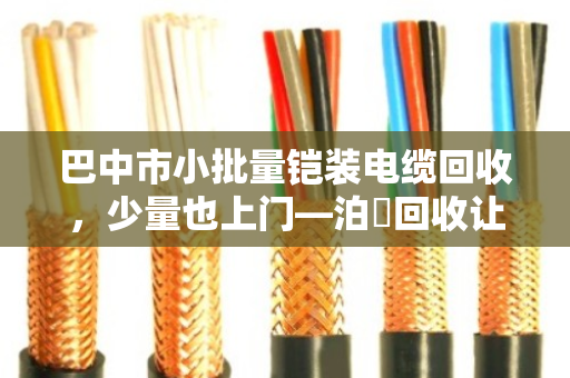 巴中市小批量铠装电缆回收，少量也上门—泊祎回收让废线变现钱