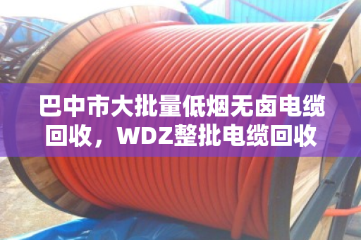 巴中市大批量低烟无卤电缆回收,WDZ整批电缆回收—找对路子,废线也能变金条 巴中市大批量低烟无卤电缆回收,WDZ整批电缆回收—找对路子,废线也能变金条