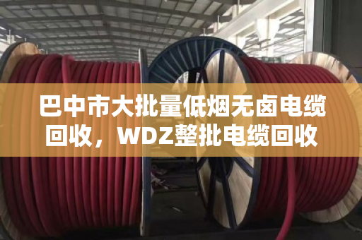 巴中市大批量低烟无卤电缆回收,WDZ整批电缆回收—找对路子,废线也能变金条 巴中市大批量低烟无卤电缆回收,WDZ整批电缆回收—找对路子,废线也能变金条