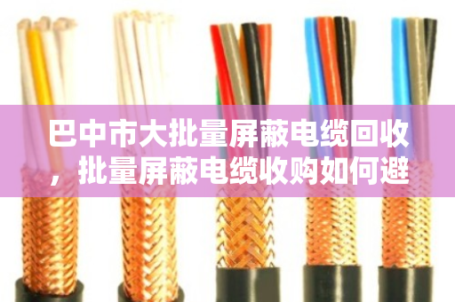 巴中市大批量屏蔽电缆回收,批量屏蔽电缆收购如何避坑?泊祎回收给您算笔明白账 巴中市大批量屏蔽电缆回收,批量屏蔽电缆收购如何避坑?泊祎回收给您算笔明白账