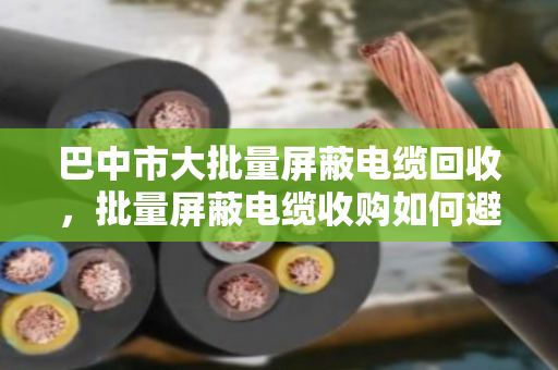 巴中市大批量屏蔽电缆回收,批量屏蔽电缆收购如何避坑?泊祎回收给您算笔明白账 巴中市大批量屏蔽电缆回收,批量屏蔽电缆收购如何避坑?泊祎回收给您算笔明白账