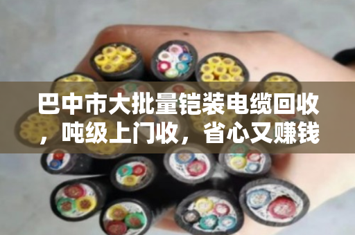 巴中市大批量铠装电缆回收,吨级上门收,省心又赚钱 巴中市大批量铠装电缆回收,吨级上门收,省心又赚钱