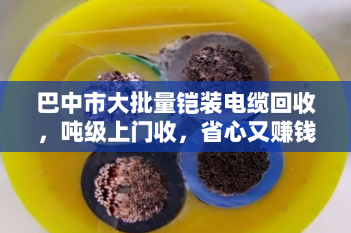 巴中市大批量铠装电缆回收，吨级上门收，省心又赚钱