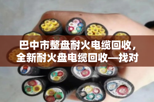 巴中市整盘耐火电缆回收，全新耐火盘电缆回收—找对路子，废线也能卖出好价钱