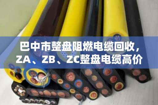 巴中市整盘阻燃电缆回收,ZA、ZB、ZC整盘电缆高价变现全攻略 巴中市整盘阻燃电缆回收,ZA、ZB、ZC整盘电缆高价变现全攻略