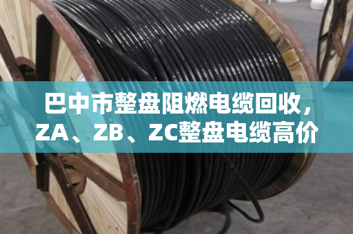巴中市整盘阻燃电缆回收,ZA、ZB、ZC整盘电缆高价变现全攻略 巴中市整盘阻燃电缆回收,ZA、ZB、ZC整盘电缆高价变现全攻略
