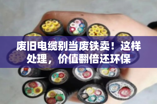 废旧电缆别当废铁卖!这样处理,价值翻倍还环保 废旧电缆别当废铁卖!这样处理,价值翻倍还环保