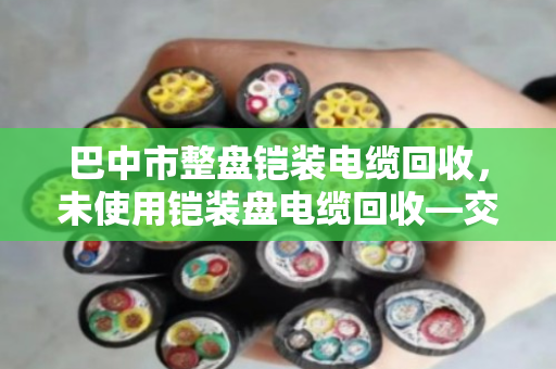 巴中市整盘铠装电缆回收,未使用铠装盘电缆回收—交给我们,省心又划算 巴中市整盘铠装电缆回收,未使用铠装盘电缆回收—交给我们,省心又划算
