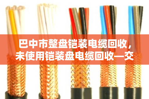 巴中市整盘铠装电缆回收,未使用铠装盘电缆回收—交给我们,省心又划算 巴中市整盘铠装电缆回收,未使用铠装盘电缆回收—交给我们,省心又划算