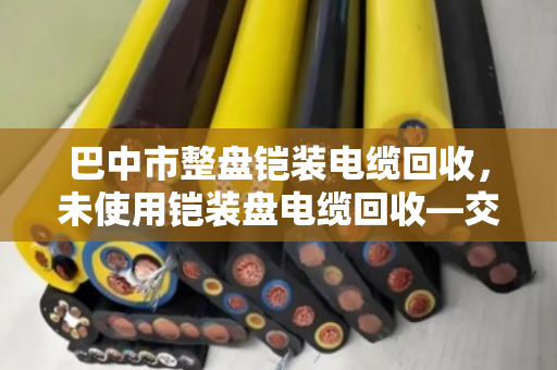 巴中市整盘铠装电缆回收，未使用铠装盘电缆回收—交给我们，省心又划算