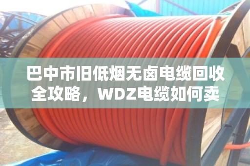 巴中市旧低烟无卤电缆回收全攻略,WDZ电缆如何卖出好价钱? 巴中市旧低烟无卤电缆回收全攻略,WDZ电缆如何卖出好价钱?
