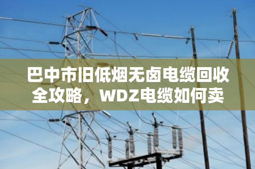 巴中市旧低烟无卤电缆回收全攻略,WDZ电缆如何卖出好价钱? 巴中市旧低烟无卤电缆回收全攻略,WDZ电缆如何卖出好价钱?