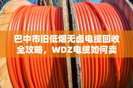 巴中市旧低烟无卤电缆回收全攻略，WDZ电缆如何卖出好价钱？