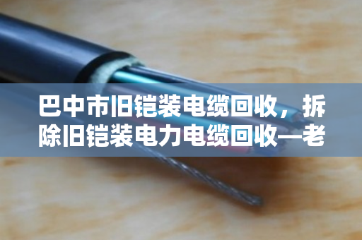 巴中市旧铠装电缆回收,拆除旧铠装电力电缆回收—老厂房里的隐形财富与环保账 巴中市旧铠装电缆回收,拆除旧铠装电力电缆回收—老厂房里的隐形财富与环保账