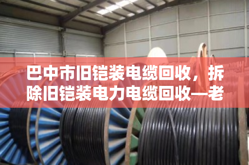 巴中市旧铠装电缆回收,拆除旧铠装电力电缆回收—老厂房里的隐形财富与环保账 巴中市旧铠装电缆回收,拆除旧铠装电力电缆回收—老厂房里的隐形财富与环保账