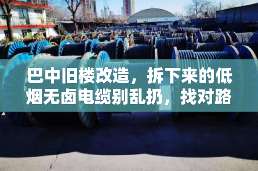 巴中旧楼改造,拆下来的低烟无卤电缆别乱扔,找对路子变现快 巴中旧楼改造,拆下来的低烟无卤电缆别乱扔,找对路子变现快